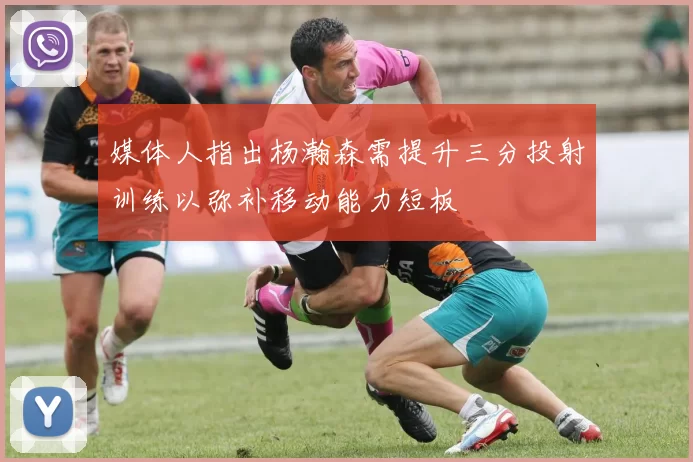 媒体人指出杨瀚森需提升三分投射训练以弥补移动能力短板