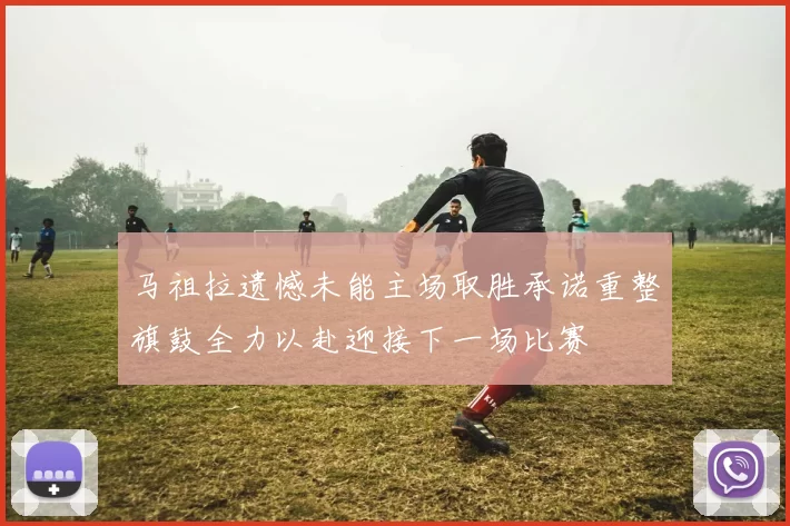 马祖拉遗憾未能主场取胜承诺重整旗鼓全力以赴迎接下一场比赛