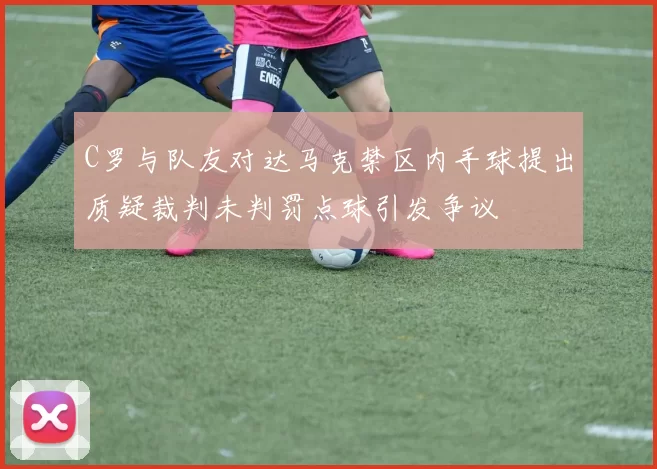 C罗与队友对达马克禁区内手球提出质疑裁判未判罚点球引发争议