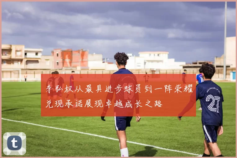 李弘权从最具进步球员到一阵荣耀兑现承诺展现卓越成长之路