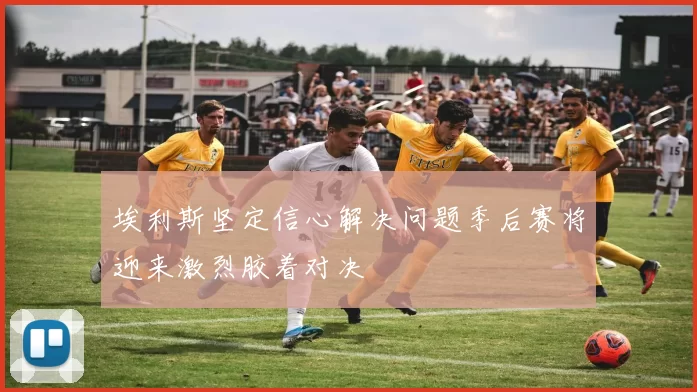 埃利斯坚定信心解决问题季后赛将迎来激烈胶着对决