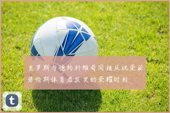 克罗斯与德约科维奇同框庆祝荣获劳伦斯体育启发奖的荣耀时刻