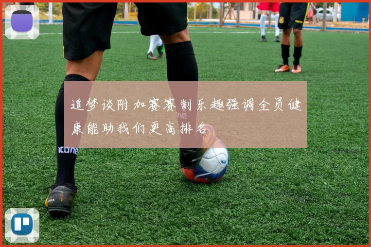 追梦谈附加赛赛制乐趣强调全员健康能助我们更高排名