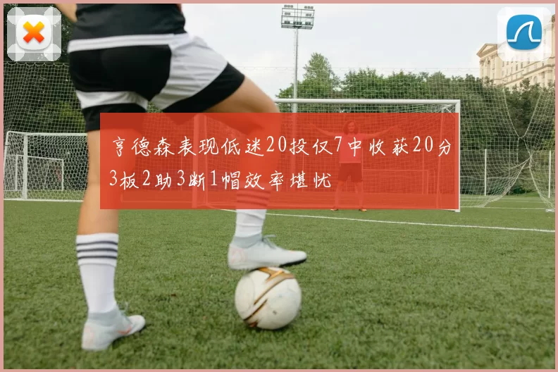 亨德森表现低迷20投仅7中收获20分3板2助3断1帽效率堪忧