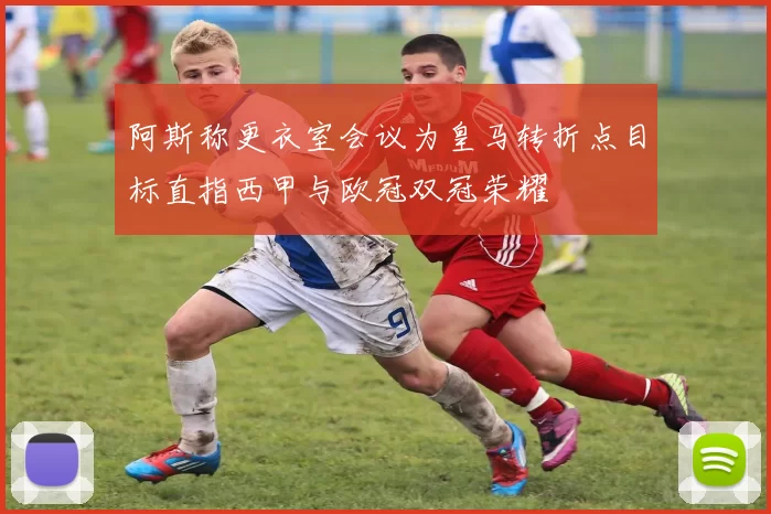 阿斯称更衣室会议为皇马转折点目标直指西甲与欧冠双冠荣耀