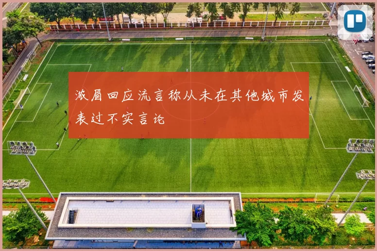 浓眉回应流言称从未在其他城市发表过不实言论