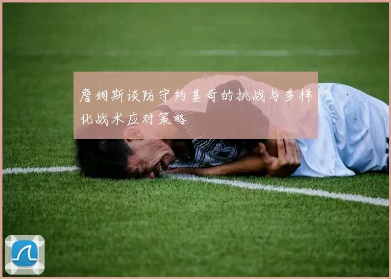 詹姆斯谈防守约基奇的挑战与多样化战术应对策略