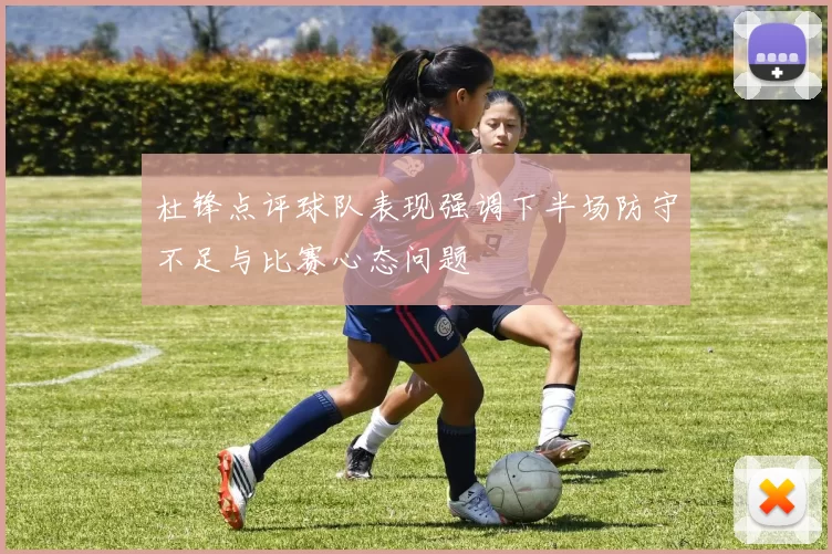 杜锋点评球队表现强调下半场防守不足与比赛心态问题