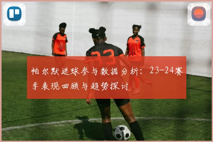 帕尔默进球参与数据分析：23-24赛季表现回顾与趋势探讨