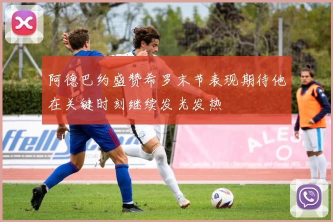 阿德巴约盛赞希罗末节表现期待他在关键时刻继续发光发热