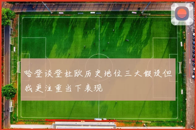 哈登谈登杜欧历史地位三大假设但我更注重当下表现