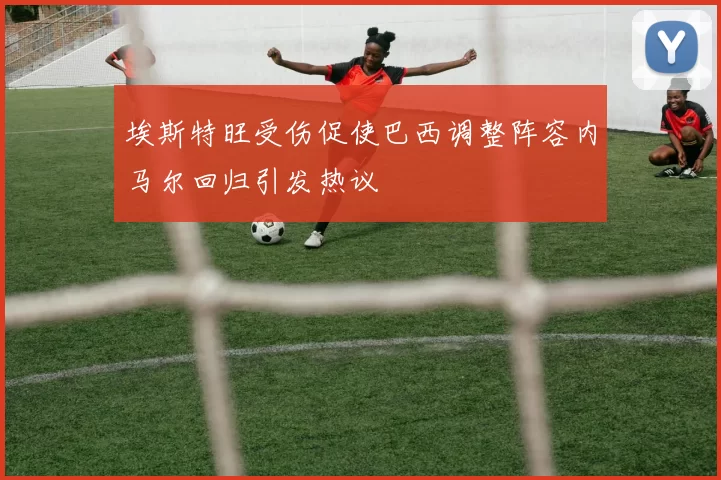 埃斯特旺受伤促使巴西调整阵容内马尔回归引发热议
