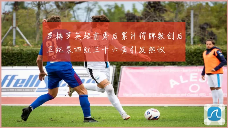 罗梅罗英超首秀后累计得牌数创后卫纪录四红三十六黄引发热议