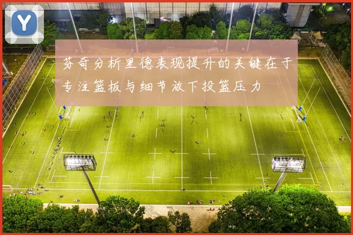 芬奇分析里德表现提升的关键在于专注篮板与细节放下投篮压力