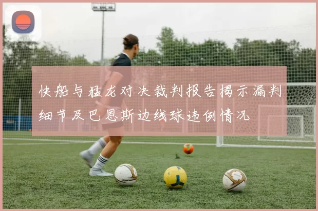 快船与猛龙对决裁判报告揭示漏判细节及巴恩斯边线球违例情况