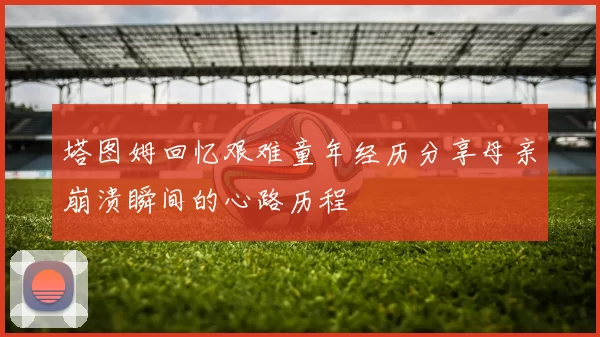 塔图姆回忆艰难童年经历分享母亲崩溃瞬间的心路历程