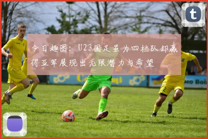 今日趣图：U23国足虽为四档队却赢得亚军展现出无限潜力与希望