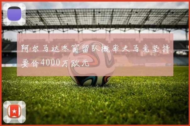 阿尔马达冬窗留队概率大马竞坚持要价4000万欧元