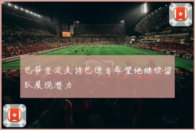 巴萨坚定支持巴德吉希望他继续留队展现潜力