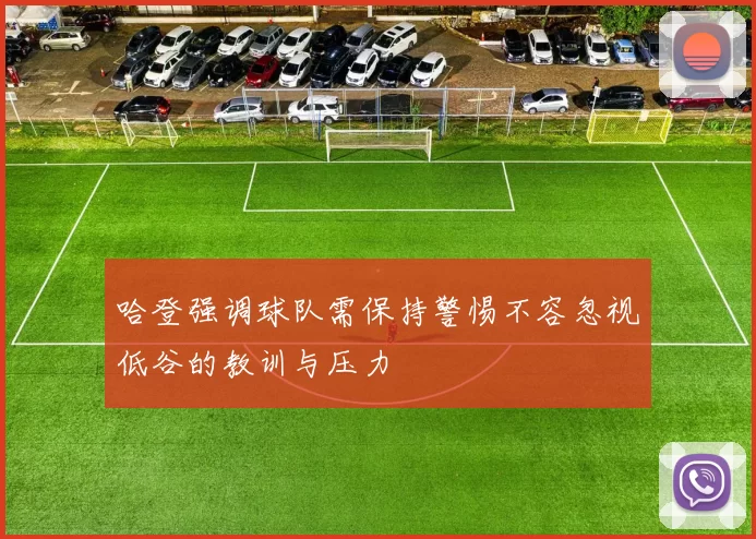 哈登强调球队需保持警惕不容忽视低谷的教训与压力