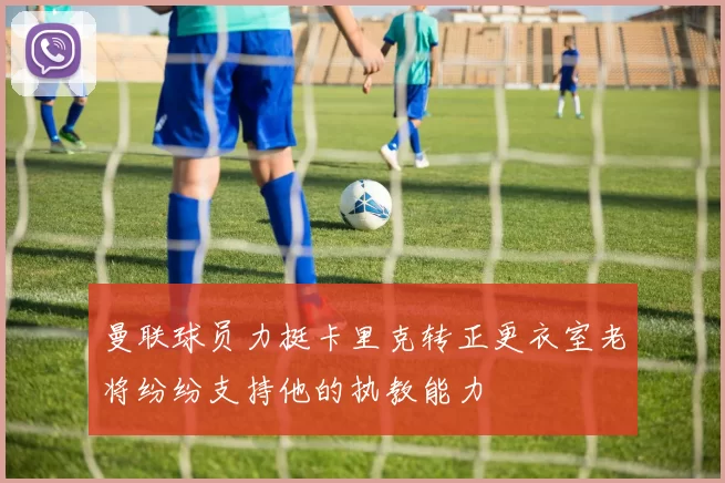 曼联球员力挺卡里克转正更衣室老将纷纷支持他的执教能力