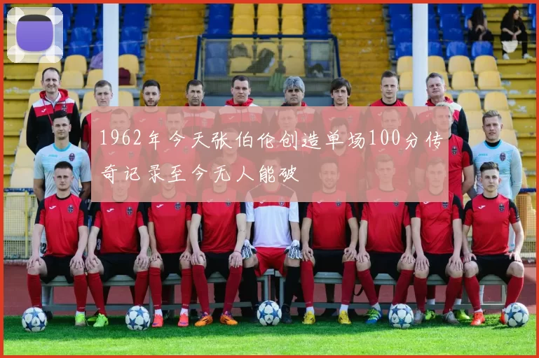 1962年今天张伯伦创造单场100分传奇记录至今无人能破