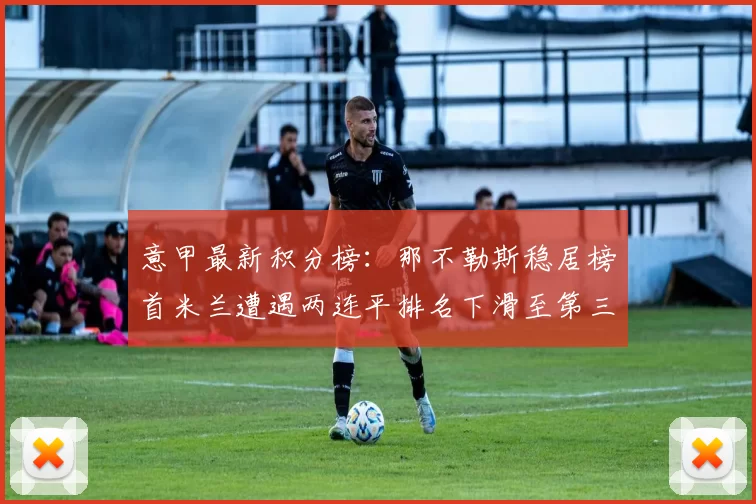 意甲最新积分榜：那不勒斯稳居榜首米兰遭遇两连平排名下滑至第三