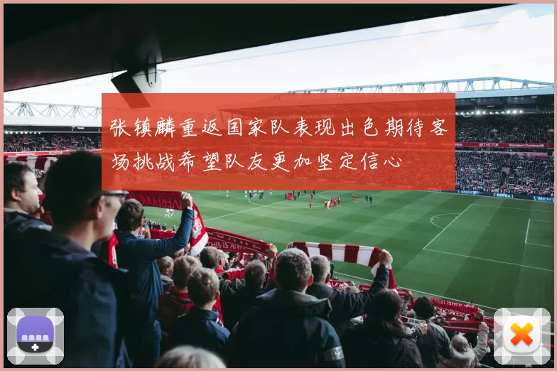 张镇麟重返国家队表现出色期待客场挑战希望队友更加坚定信心