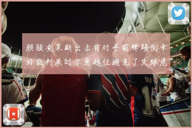 颜骏凌果断出击将对手前锋踢倒幸好裁判及时示意越位避免了失球危机