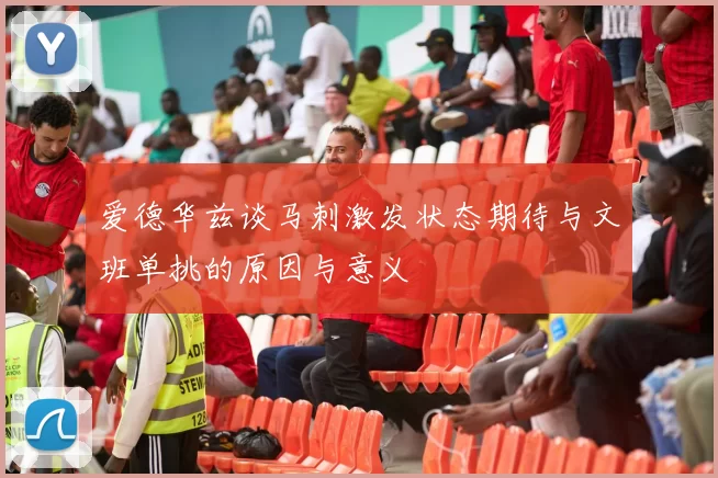 爱德华兹谈马刺激发状态期待与文班单挑的原因与意义