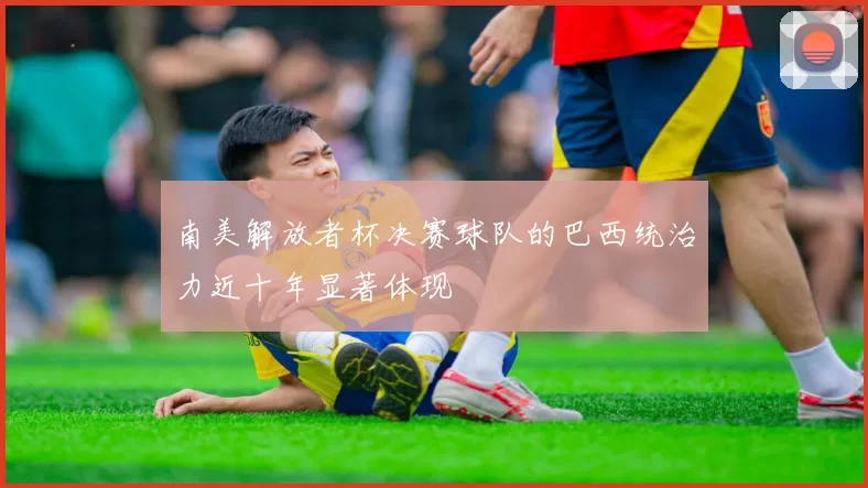 南美解放者杯决赛球队的巴西统治力近十年显著体现