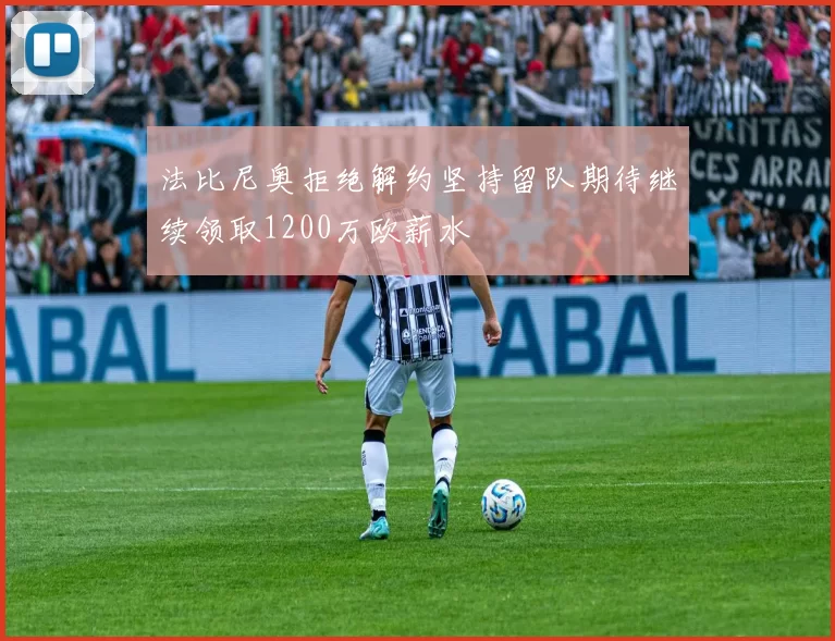 法比尼奥拒绝解约坚持留队期待继续领取1200万欧薪水