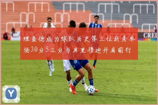 理查德成为球队历史第三位新秀单场30分5三分与库里穆迪并肩前行