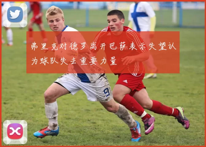 弗里克对德罗离开巴萨表示失望认为球队失去重要力量