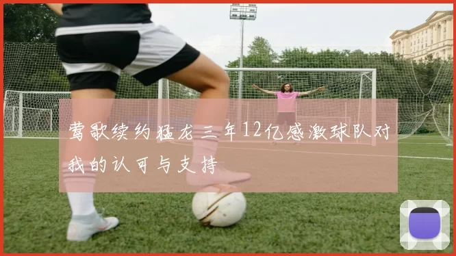 莺歌续约猛龙三年12亿感激球队对我的认可与支持