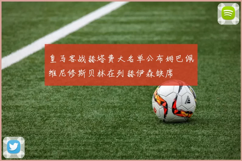 皇马客战赫塔费大名单公布姆巴佩维尼修斯贝林在列赫伊森缺席