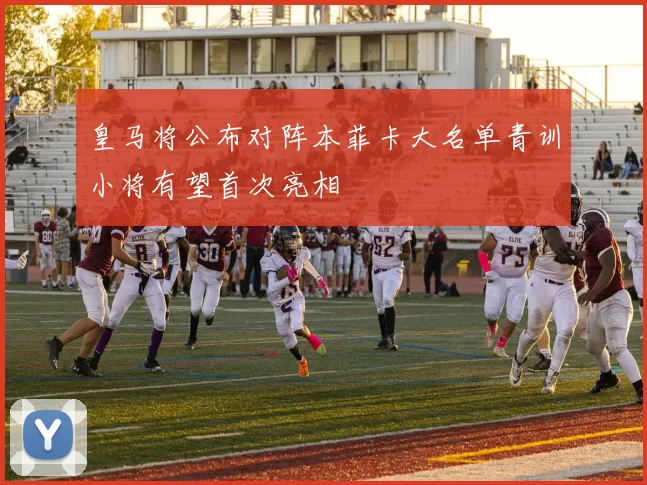 皇马将公布对阵本菲卡大名单青训小将有望首次亮相